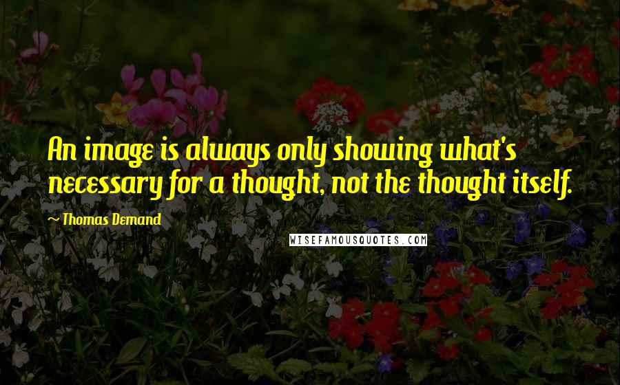 Thomas Demand Quotes: An image is always only showing what's necessary for a thought, not the thought itself.