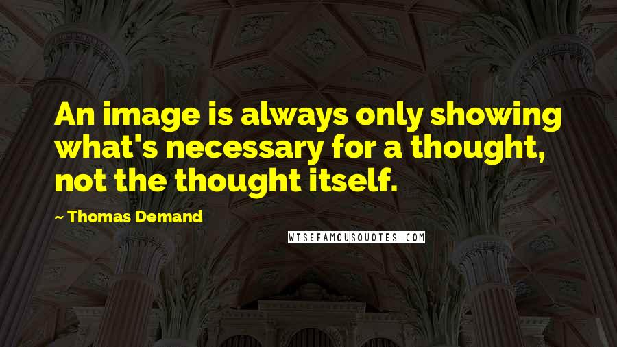 Thomas Demand Quotes: An image is always only showing what's necessary for a thought, not the thought itself.