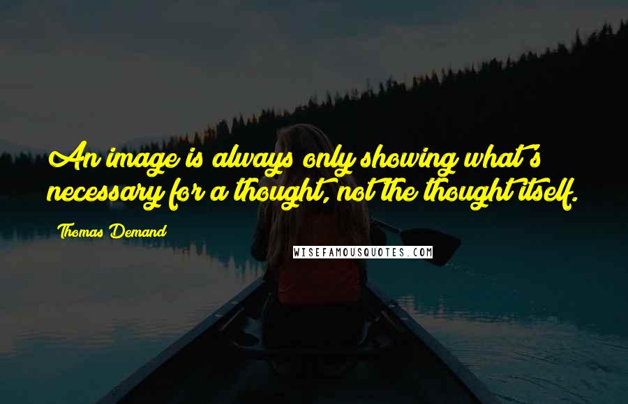 Thomas Demand Quotes: An image is always only showing what's necessary for a thought, not the thought itself.