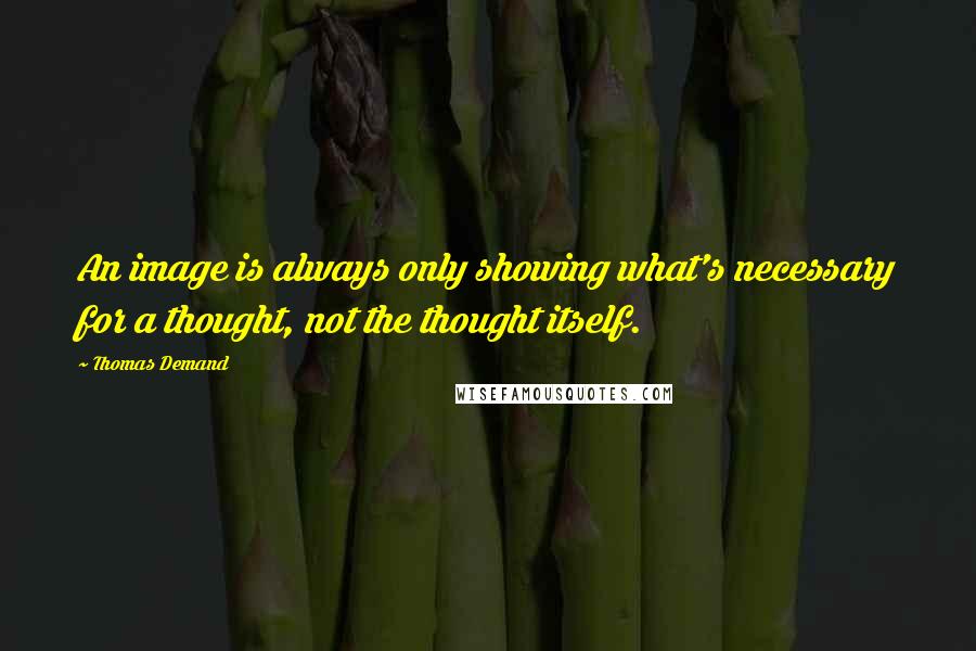 Thomas Demand Quotes: An image is always only showing what's necessary for a thought, not the thought itself.