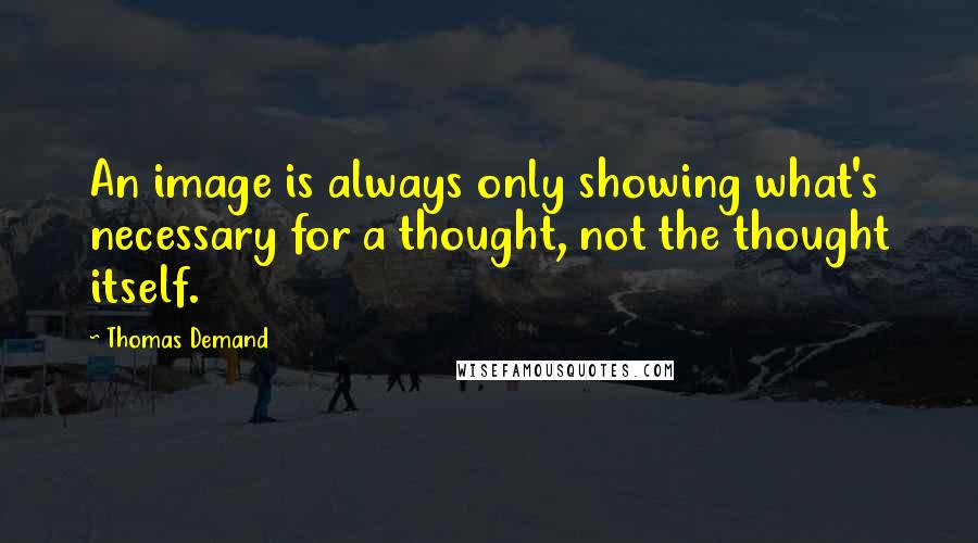 Thomas Demand Quotes: An image is always only showing what's necessary for a thought, not the thought itself.