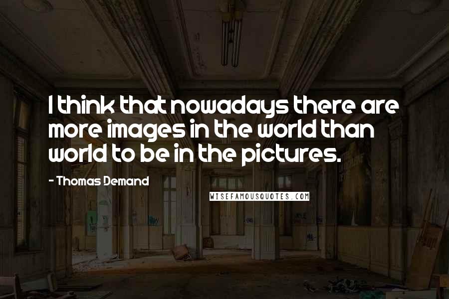 Thomas Demand Quotes: I think that nowadays there are more images in the world than world to be in the pictures.