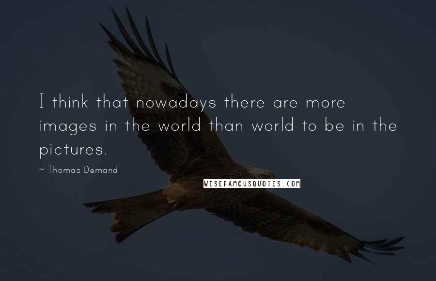 Thomas Demand Quotes: I think that nowadays there are more images in the world than world to be in the pictures.