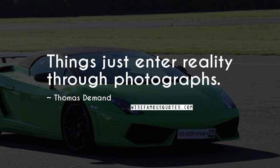 Thomas Demand Quotes: Things just enter reality through photographs.