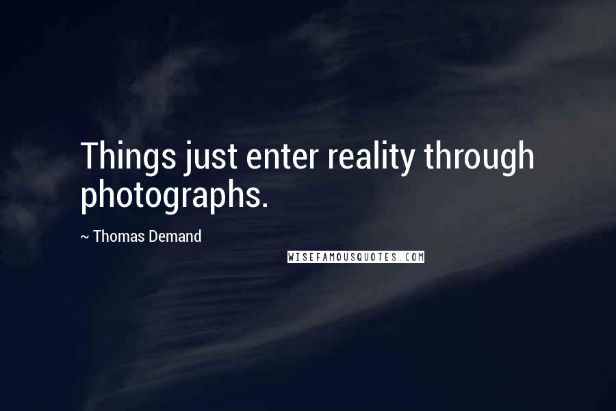 Thomas Demand Quotes: Things just enter reality through photographs.