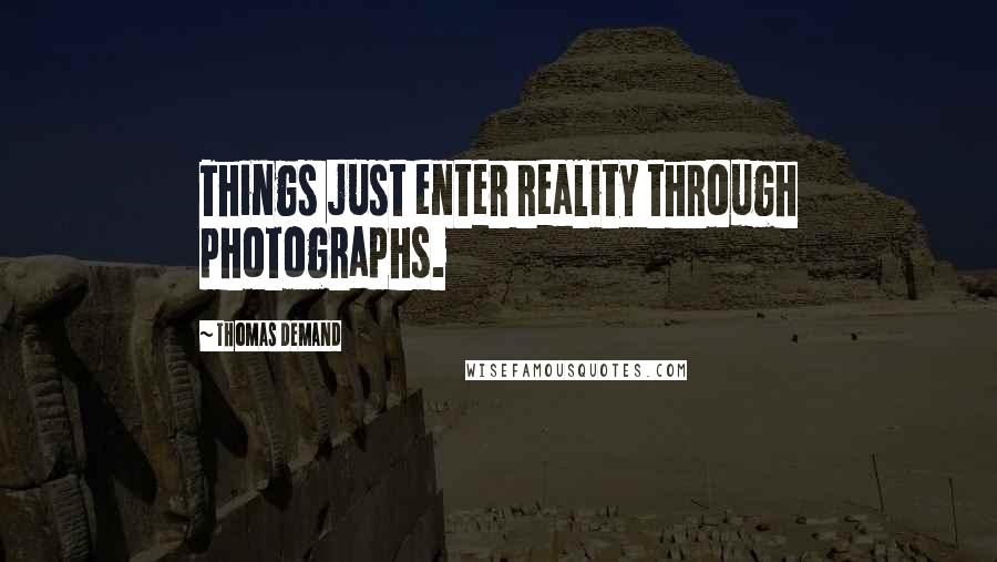 Thomas Demand Quotes: Things just enter reality through photographs.