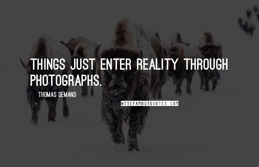 Thomas Demand Quotes: Things just enter reality through photographs.