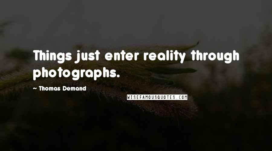 Thomas Demand Quotes: Things just enter reality through photographs.