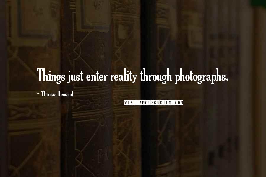 Thomas Demand Quotes: Things just enter reality through photographs.