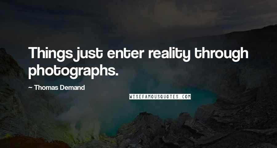 Thomas Demand Quotes: Things just enter reality through photographs.