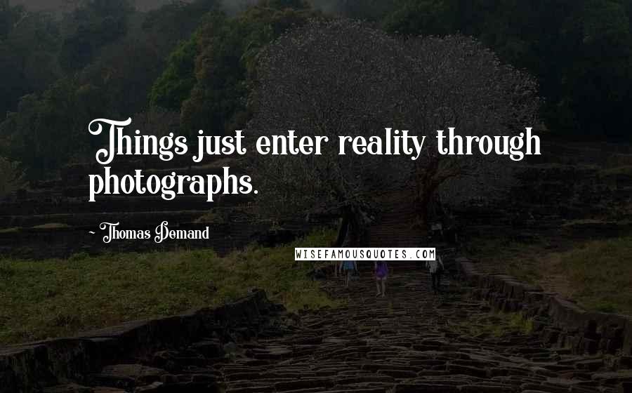 Thomas Demand Quotes: Things just enter reality through photographs.