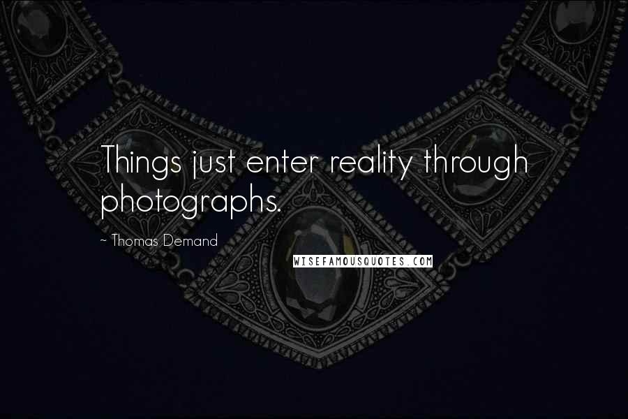 Thomas Demand Quotes: Things just enter reality through photographs.