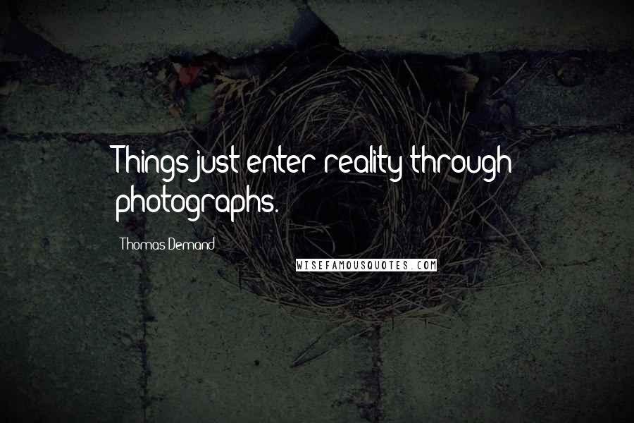 Thomas Demand Quotes: Things just enter reality through photographs.