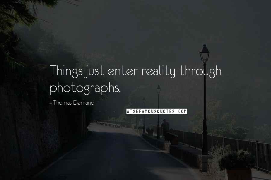 Thomas Demand Quotes: Things just enter reality through photographs.