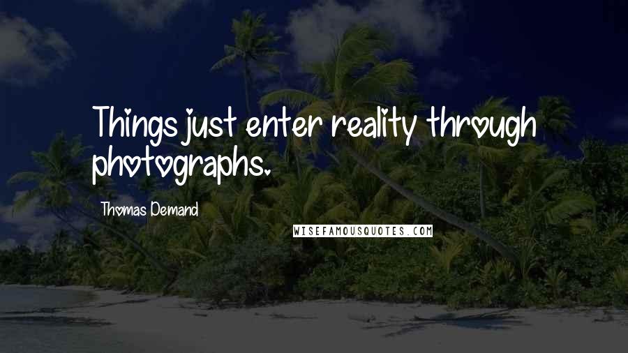 Thomas Demand Quotes: Things just enter reality through photographs.