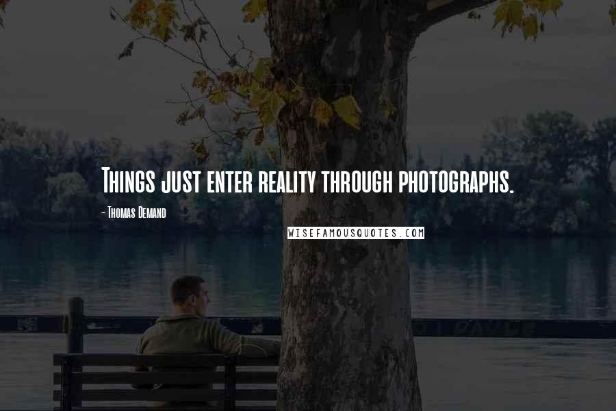 Thomas Demand Quotes: Things just enter reality through photographs.