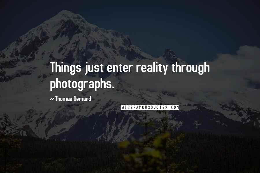 Thomas Demand Quotes: Things just enter reality through photographs.