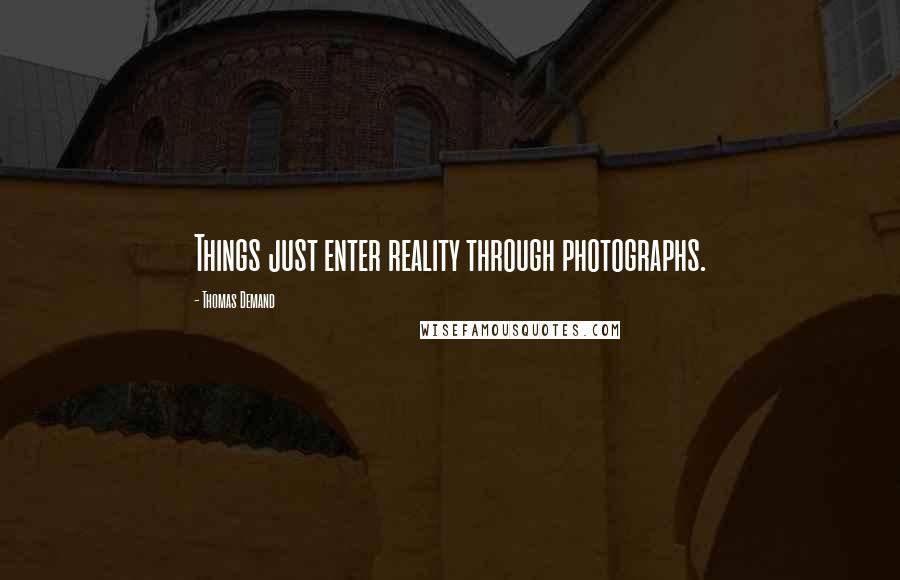 Thomas Demand Quotes: Things just enter reality through photographs.