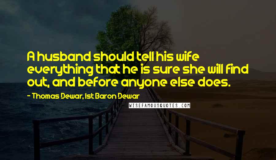 Thomas Dewar, 1st Baron Dewar Quotes: A husband should tell his wife everything that he is sure she will find out, and before anyone else does.