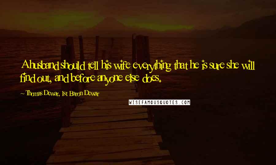 Thomas Dewar, 1st Baron Dewar Quotes: A husband should tell his wife everything that he is sure she will find out, and before anyone else does.