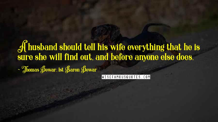 Thomas Dewar, 1st Baron Dewar Quotes: A husband should tell his wife everything that he is sure she will find out, and before anyone else does.