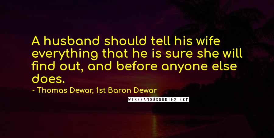 Thomas Dewar, 1st Baron Dewar Quotes: A husband should tell his wife everything that he is sure she will find out, and before anyone else does.