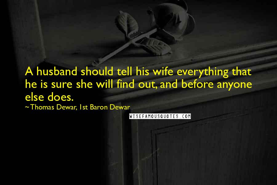 Thomas Dewar, 1st Baron Dewar Quotes: A husband should tell his wife everything that he is sure she will find out, and before anyone else does.