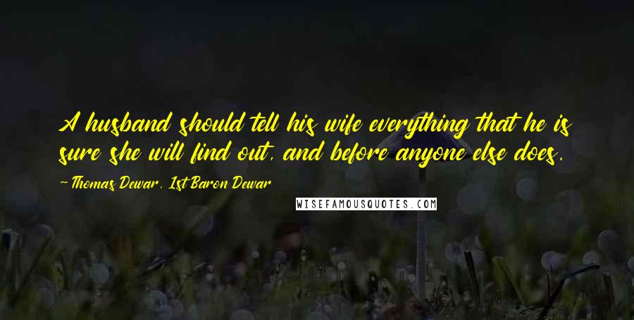 Thomas Dewar, 1st Baron Dewar Quotes: A husband should tell his wife everything that he is sure she will find out, and before anyone else does.