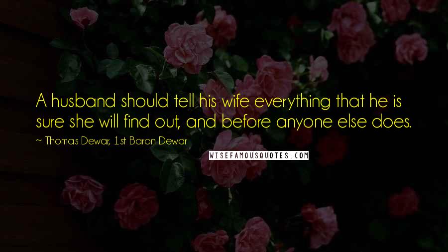 Thomas Dewar, 1st Baron Dewar Quotes: A husband should tell his wife everything that he is sure she will find out, and before anyone else does.