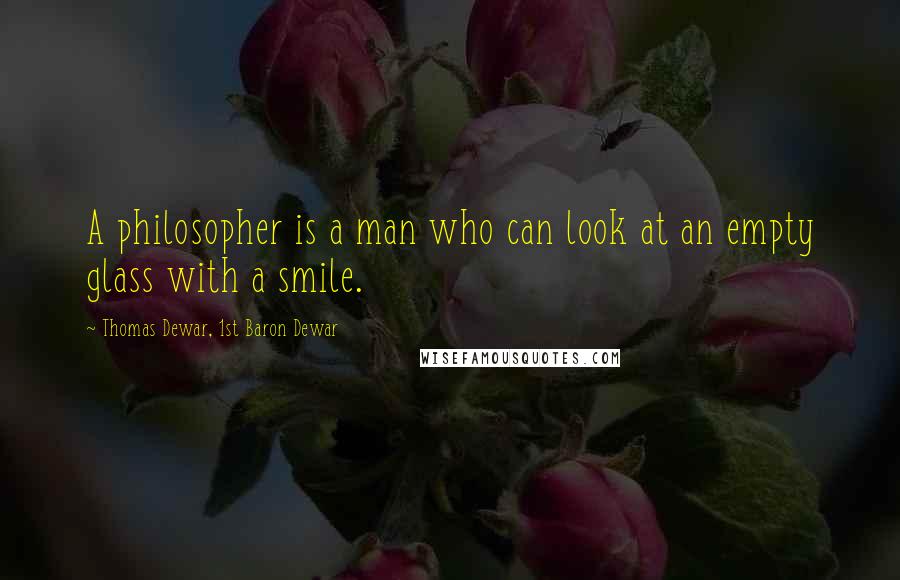 Thomas Dewar, 1st Baron Dewar Quotes: A philosopher is a man who can look at an empty glass with a smile.