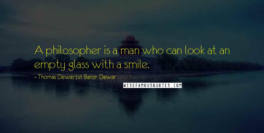 Thomas Dewar, 1st Baron Dewar Quotes: A philosopher is a man who can look at an empty glass with a smile.