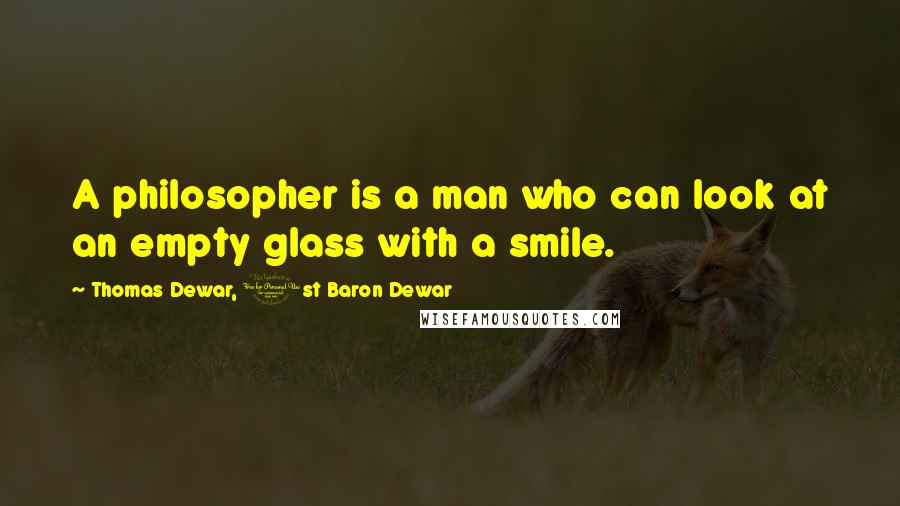 Thomas Dewar, 1st Baron Dewar Quotes: A philosopher is a man who can look at an empty glass with a smile.