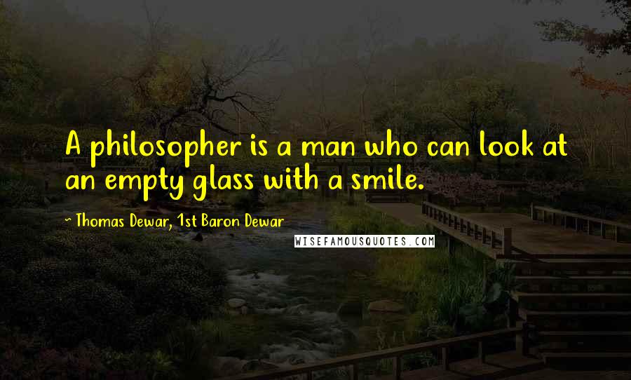 Thomas Dewar, 1st Baron Dewar Quotes: A philosopher is a man who can look at an empty glass with a smile.