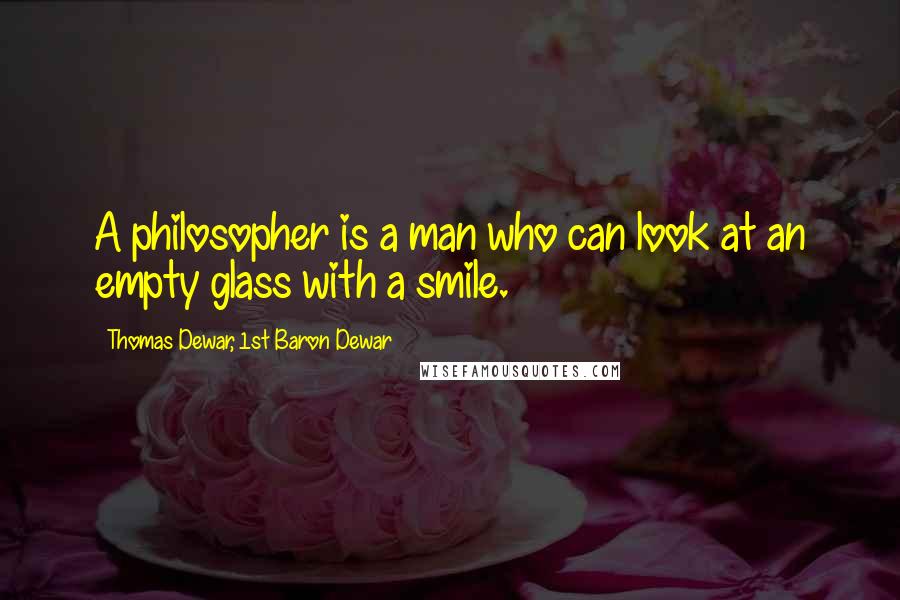 Thomas Dewar, 1st Baron Dewar Quotes: A philosopher is a man who can look at an empty glass with a smile.