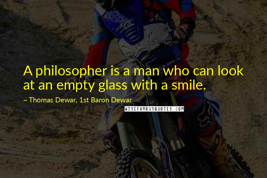 Thomas Dewar, 1st Baron Dewar Quotes: A philosopher is a man who can look at an empty glass with a smile.