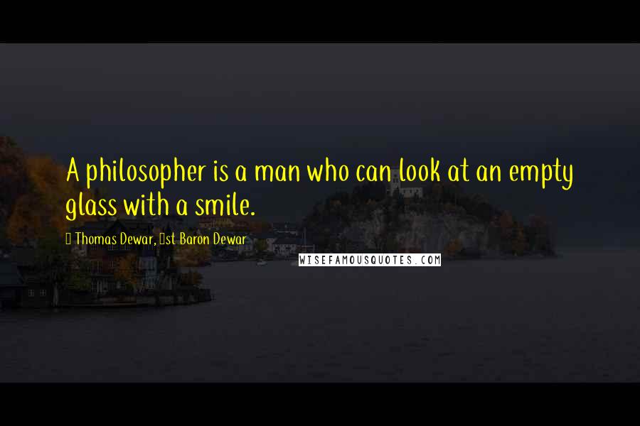 Thomas Dewar, 1st Baron Dewar Quotes: A philosopher is a man who can look at an empty glass with a smile.