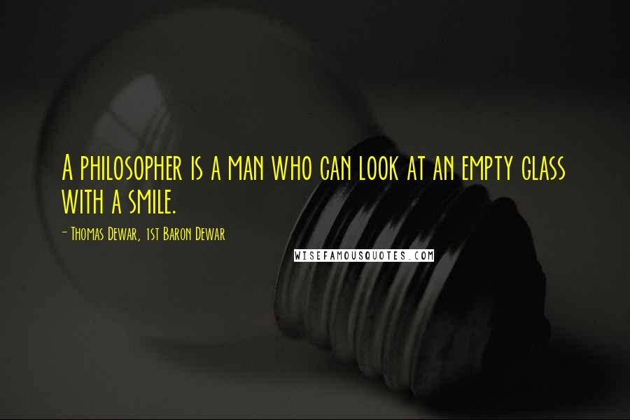 Thomas Dewar, 1st Baron Dewar Quotes: A philosopher is a man who can look at an empty glass with a smile.