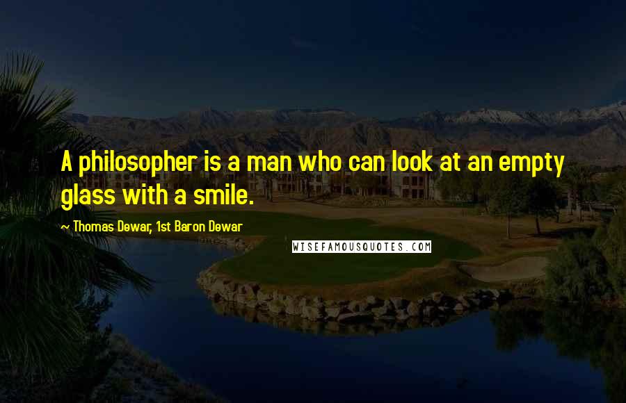Thomas Dewar, 1st Baron Dewar Quotes: A philosopher is a man who can look at an empty glass with a smile.