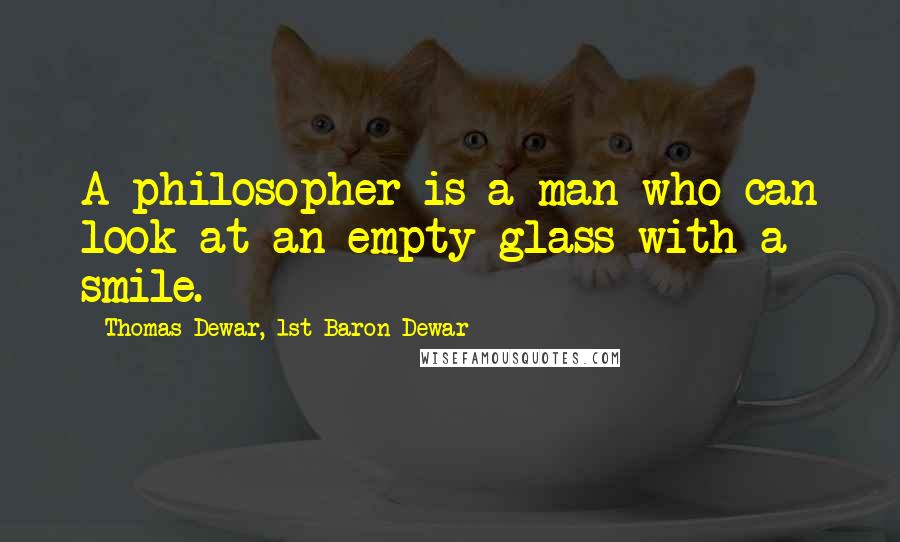 Thomas Dewar, 1st Baron Dewar Quotes: A philosopher is a man who can look at an empty glass with a smile.