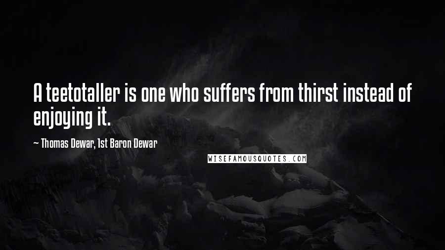 Thomas Dewar, 1st Baron Dewar Quotes: A teetotaller is one who suffers from thirst instead of enjoying it.