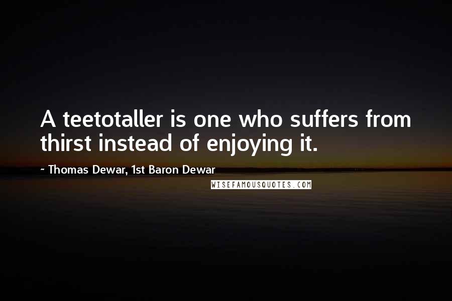 Thomas Dewar, 1st Baron Dewar Quotes: A teetotaller is one who suffers from thirst instead of enjoying it.