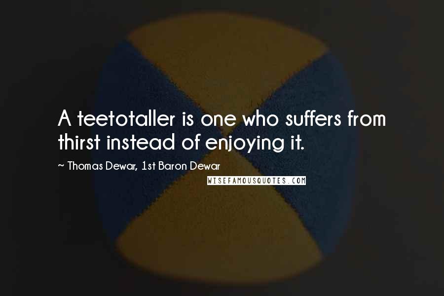 Thomas Dewar, 1st Baron Dewar Quotes: A teetotaller is one who suffers from thirst instead of enjoying it.