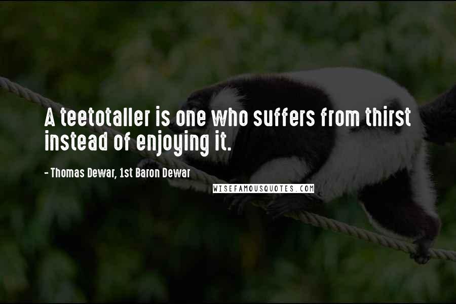 Thomas Dewar, 1st Baron Dewar Quotes: A teetotaller is one who suffers from thirst instead of enjoying it.