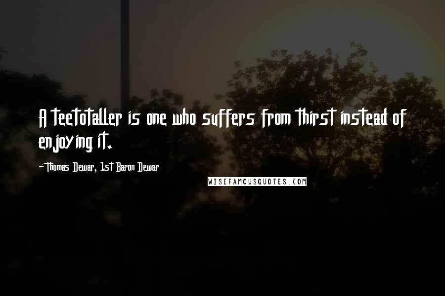 Thomas Dewar, 1st Baron Dewar Quotes: A teetotaller is one who suffers from thirst instead of enjoying it.