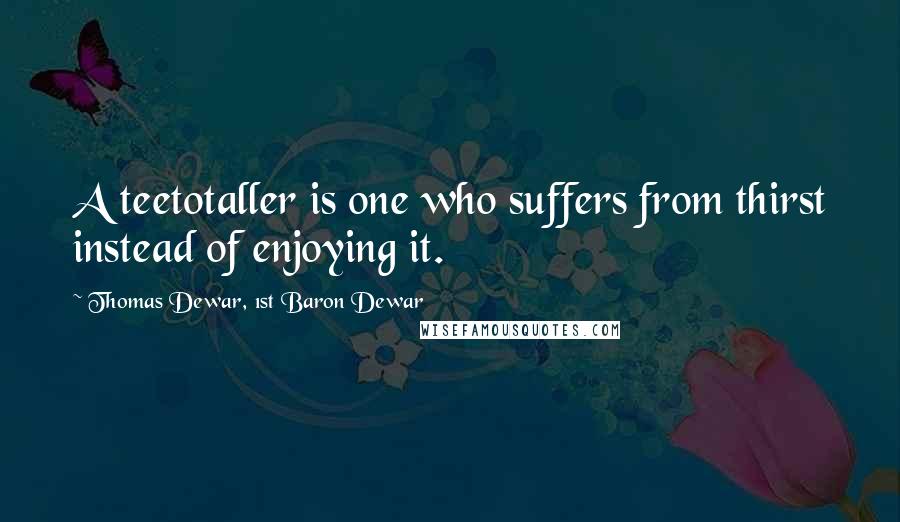 Thomas Dewar, 1st Baron Dewar Quotes: A teetotaller is one who suffers from thirst instead of enjoying it.