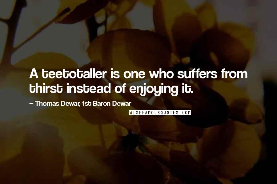 Thomas Dewar, 1st Baron Dewar Quotes: A teetotaller is one who suffers from thirst instead of enjoying it.
