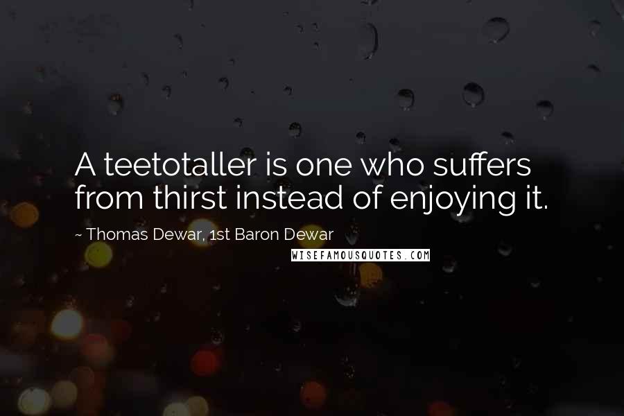 Thomas Dewar, 1st Baron Dewar Quotes: A teetotaller is one who suffers from thirst instead of enjoying it.
