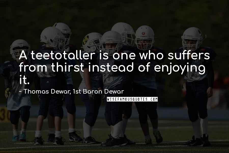 Thomas Dewar, 1st Baron Dewar Quotes: A teetotaller is one who suffers from thirst instead of enjoying it.