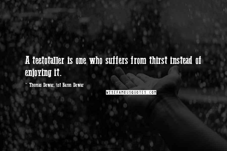 Thomas Dewar, 1st Baron Dewar Quotes: A teetotaller is one who suffers from thirst instead of enjoying it.