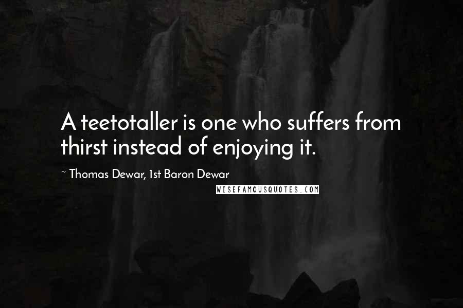 Thomas Dewar, 1st Baron Dewar Quotes: A teetotaller is one who suffers from thirst instead of enjoying it.
